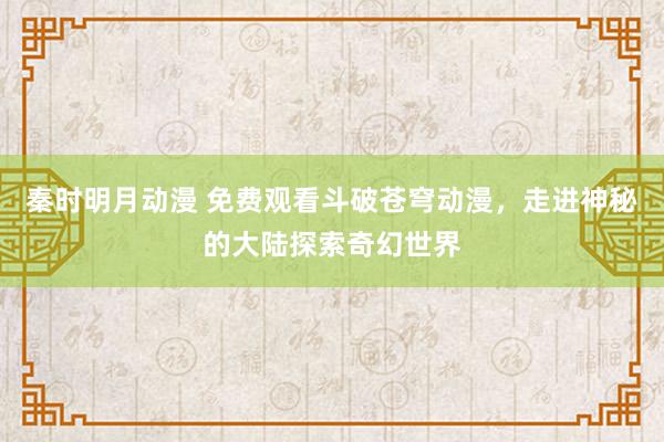 秦时明月动漫 免费观看斗破苍穹动漫，走进神秘的大陆探索奇幻世界