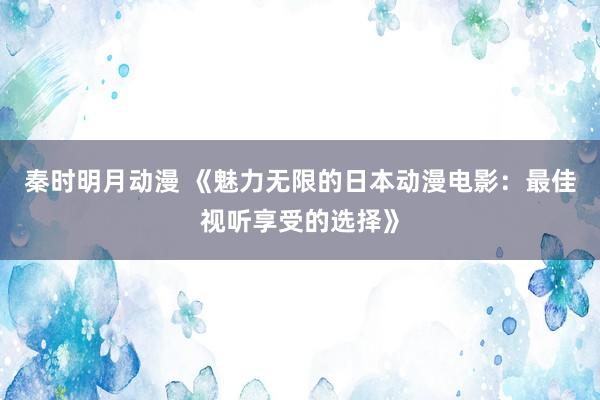 秦时明月动漫 《魅力无限的日本动漫电影：最佳视听享受的选择》
