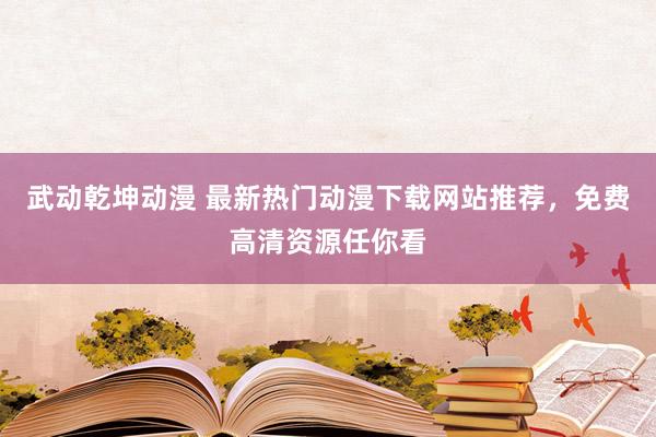 武动乾坤动漫 最新热门动漫下载网站推荐，免费高清资源任你看
