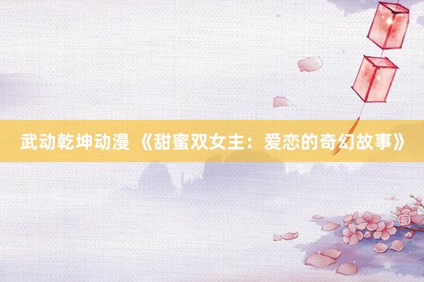 武动乾坤动漫 《甜蜜双女主：爱恋的奇幻故事》