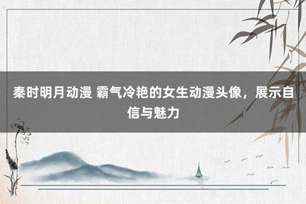 秦时明月动漫 霸气冷艳的女生动漫头像，展示自信与魅力