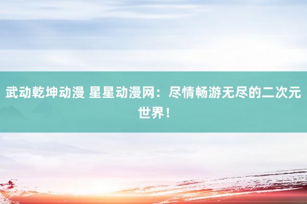 武动乾坤动漫 星星动漫网：尽情畅游无尽的二次元世界！
