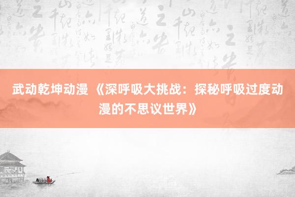 武动乾坤动漫 《深呼吸大挑战：探秘呼吸过度动漫的不思议世界》