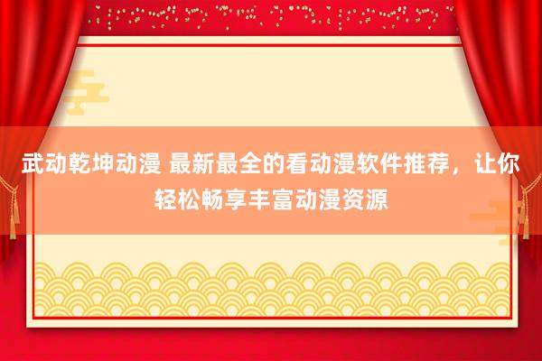 武动乾坤动漫 最新最全的看动漫软件推荐，让你轻松畅享丰富动漫资源