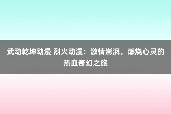 武动乾坤动漫 烈火动漫：激情澎湃，燃烧心灵的热血奇幻之旅